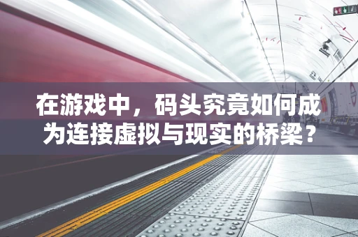 在游戏中，码头究竟如何成为连接虚拟与现实的桥梁？