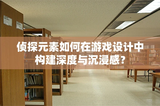 侦探元素如何在游戏设计中构建深度与沉浸感？