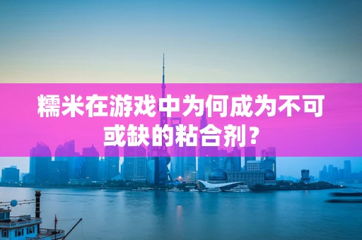 糯米在游戏中为何成为不可或缺的粘合剂？