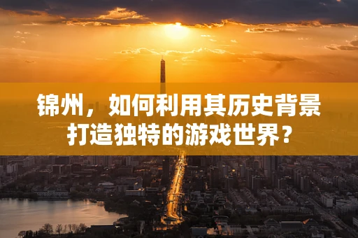 锦州，如何利用其历史背景打造独特的游戏世界？