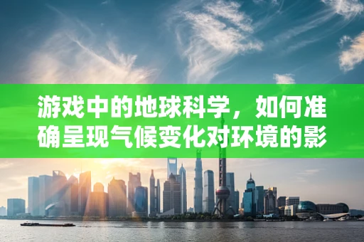 游戏中的地球科学，如何准确呈现气候变化对环境的影响？