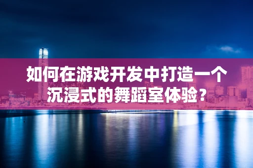 如何在游戏开发中打造一个沉浸式的舞蹈室体验？