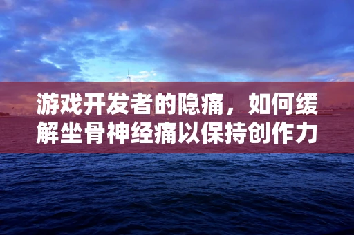 游戏开发者的隐痛，如何缓解坐骨神经痛以保持创作力？