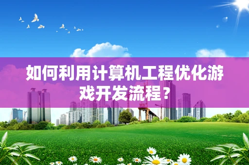 如何利用计算机工程优化游戏开发流程？