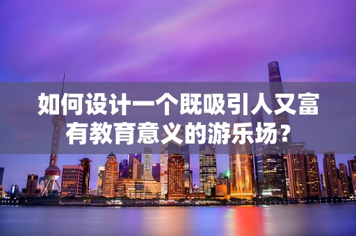 如何设计一个既吸引人又富有教育意义的游乐场？