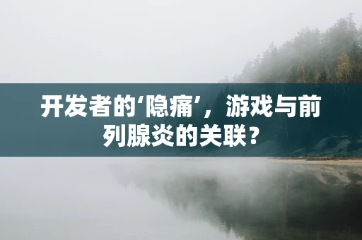 开发者的‘隐痛’，游戏与前列腺炎的关联？