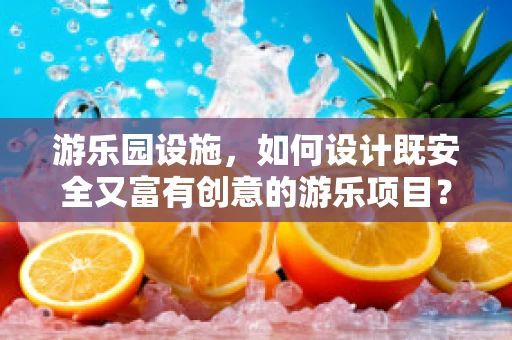 游乐园设施，如何设计既安全又富有创意的游乐项目？