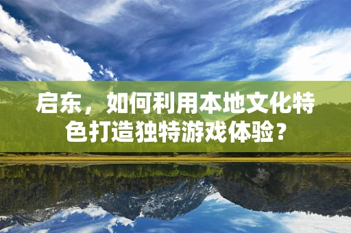 启东，如何利用本地文化特色打造独特游戏体验？