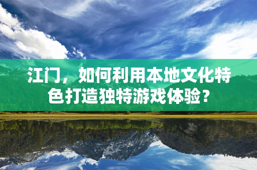 江门，如何利用本地文化特色打造独特游戏体验？