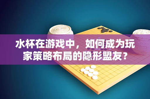 水杯在游戏中，如何成为玩家策略布局的隐形盟友？