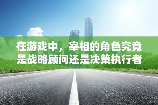 在游戏中，宰相的角色究竟是战略顾问还是决策执行者？