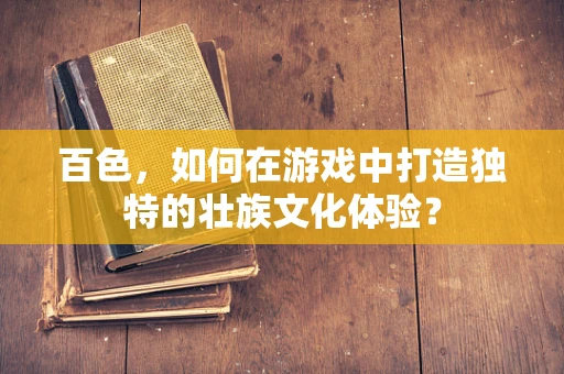 百色，如何在游戏中打造独特的壮族文化体验？