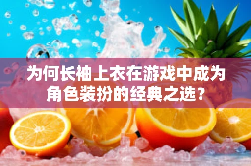 为何长袖上衣在游戏中成为角色装扮的经典之选？