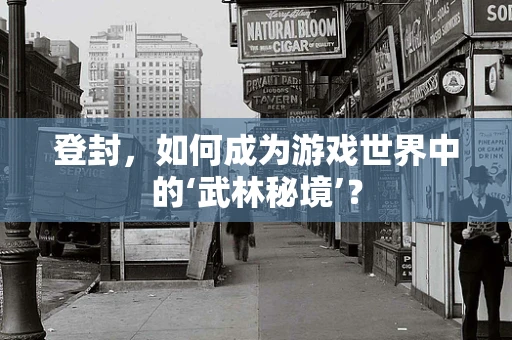 登封，如何成为游戏世界中的‘武林秘境’？