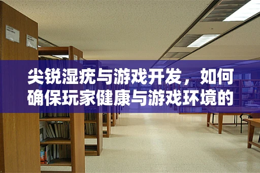 尖锐湿疣与游戏开发，如何确保玩家健康与游戏环境的清洁？