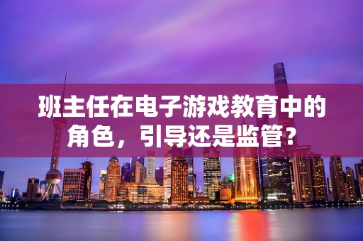 班主任在电子游戏教育中的角色，引导还是监管？