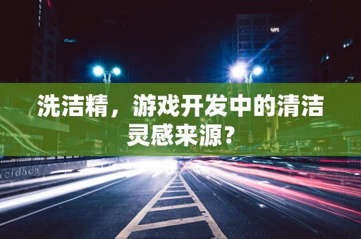 洗洁精，游戏开发中的清洁灵感来源？