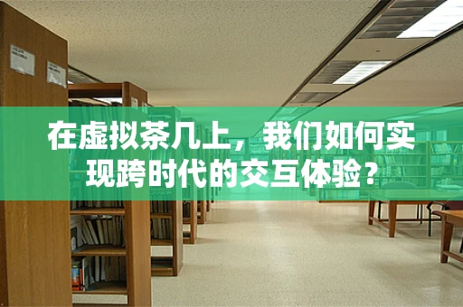 在虚拟茶几上，我们如何实现跨时代的交互体验？