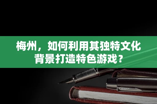 梅州，如何利用其独特文化背景打造特色游戏？