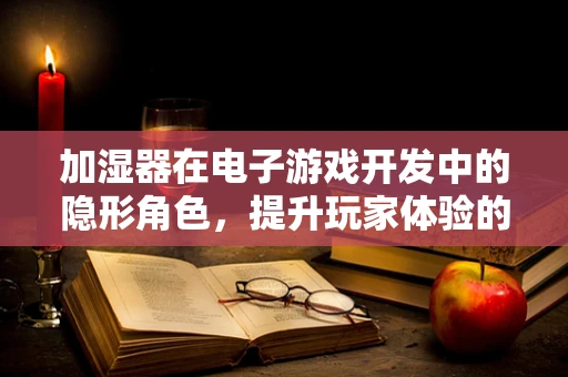 加湿器在电子游戏开发中的隐形角色，提升玩家体验的湿度魔法