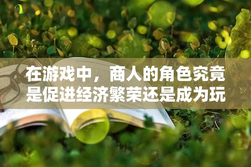 在游戏中，商人的角色究竟是促进经济繁荣还是成为玩家间的不稳定因素？