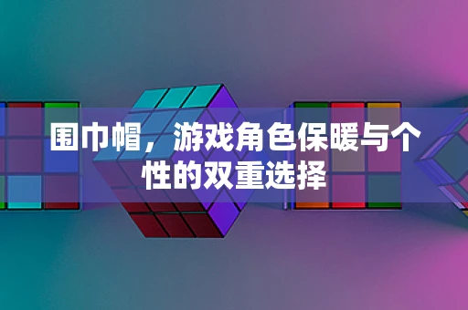 围巾帽，游戏角色保暖与个性的双重选择