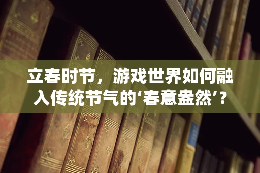 立春时节，游戏世界如何融入传统节气的‘春意盎然’？