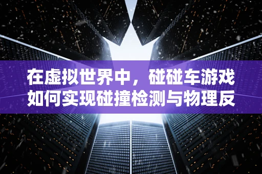 在虚拟世界中，碰碰车游戏如何实现碰撞检测与物理反馈？