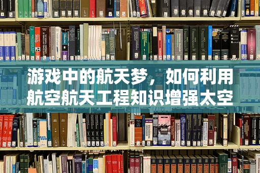 游戏中的航天梦，如何利用航空航天工程知识增强太空探险体验？