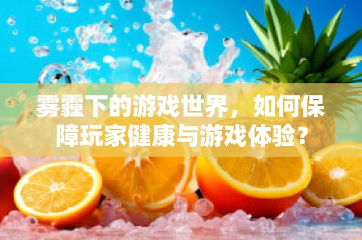 雾霾下的游戏世界，如何保障玩家健康与游戏体验？