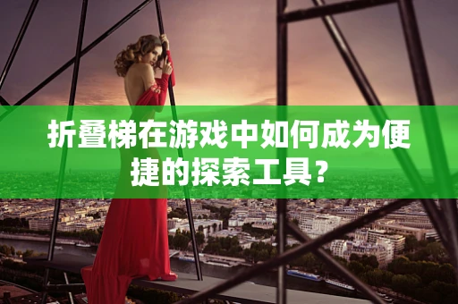 折叠梯在游戏中如何成为便捷的探索工具？