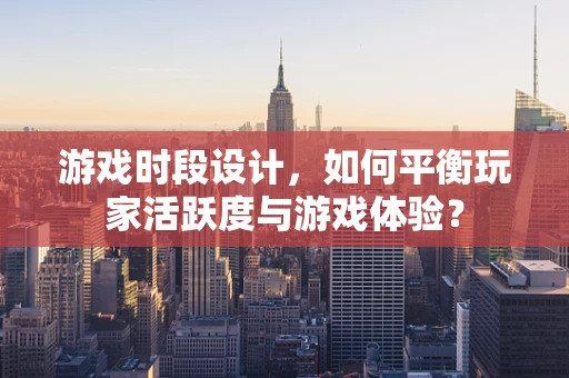 游戏时段设计，如何平衡玩家活跃度与游戏体验？