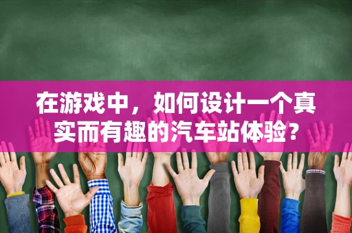 在游戏中，如何设计一个真实而有趣的汽车站体验？