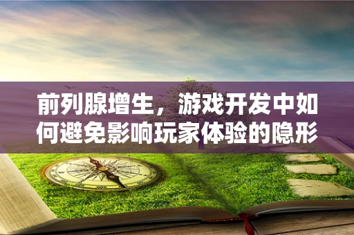 前列腺增生，游戏开发中如何避免影响玩家体验的隐形障碍？