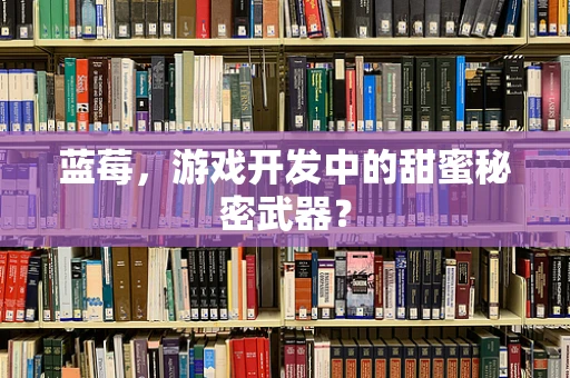 蓝莓，游戏开发中的甜蜜秘密武器？