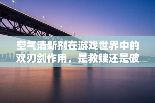 空气清新剂在游戏世界中的双刃剑作用，是救赎还是破坏？