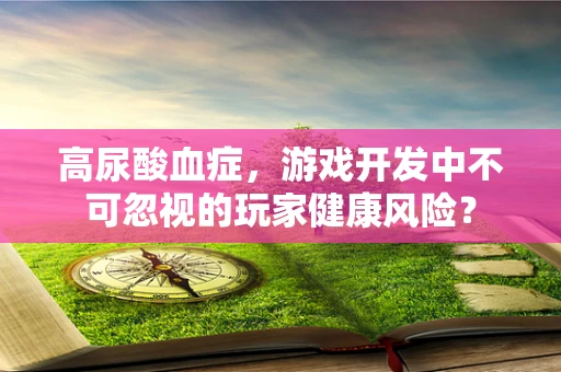 高尿酸血症，游戏开发中不可忽视的玩家健康风险？