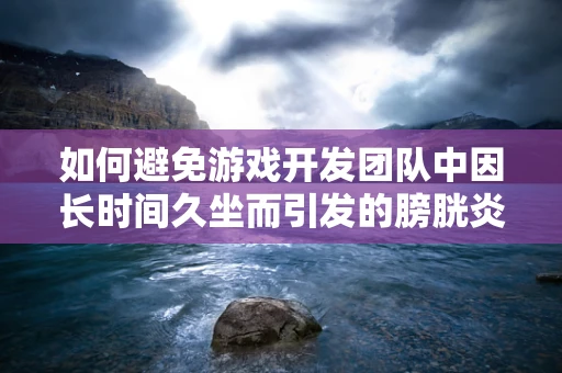 如何避免游戏开发团队中因长时间久坐而引发的膀胱炎问题？