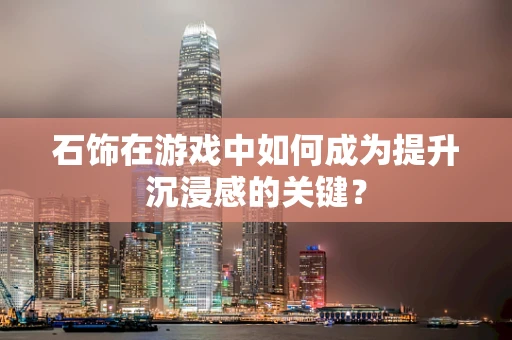 石饰在游戏中如何成为提升沉浸感的关键？