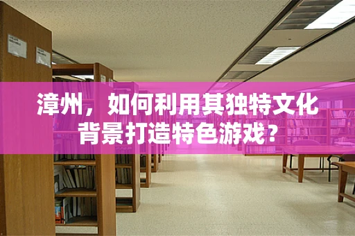 漳州，如何利用其独特文化背景打造特色游戏？