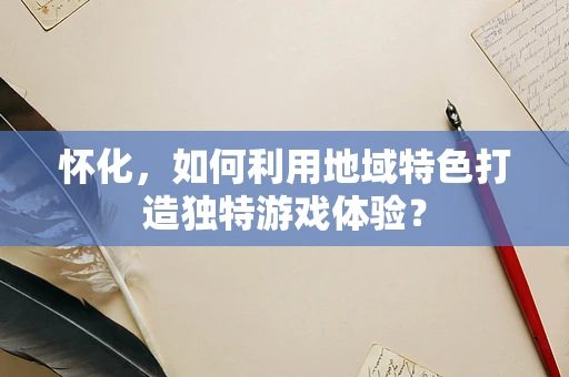 怀化，如何利用地域特色打造独特游戏体验？