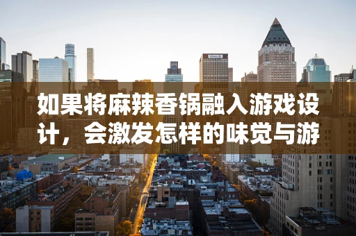 如果将麻辣香锅融入游戏设计，会激发怎样的味觉与游戏体验双重盛宴？