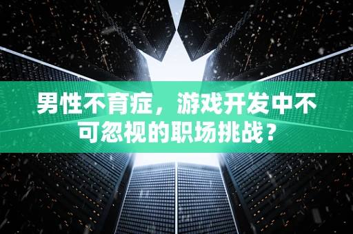 男性不育症，游戏开发中不可忽视的职场挑战？