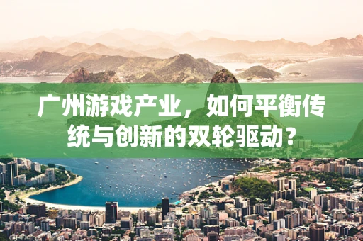 广州游戏产业，如何平衡传统与创新的双轮驱动？