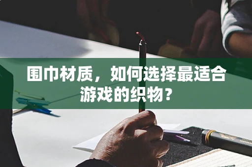 围巾材质，如何选择最适合游戏的织物？