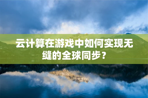 云计算在游戏中如何实现无缝的全球同步？