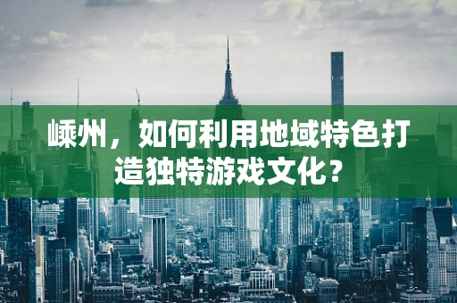 嵊州，如何利用地域特色打造独特游戏文化？