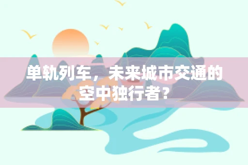 单轨列车，未来城市交通的空中独行者？