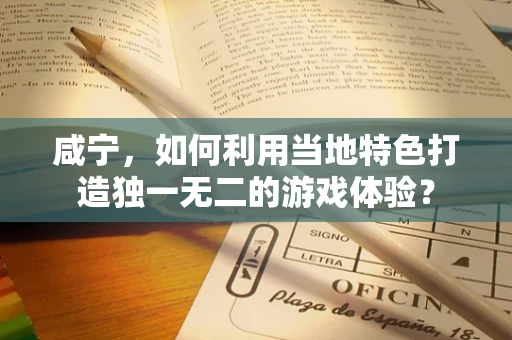 咸宁，如何利用当地特色打造独一无二的游戏体验？