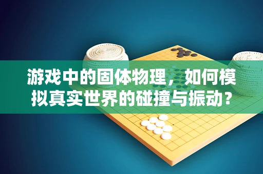 游戏中的固体物理，如何模拟真实世界的碰撞与振动？